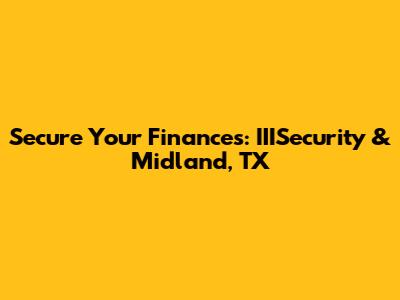 Secure Your Finances: IIISecurity & Midland, TX