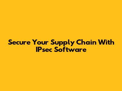 Secure Your Supply Chain With IPsec Software