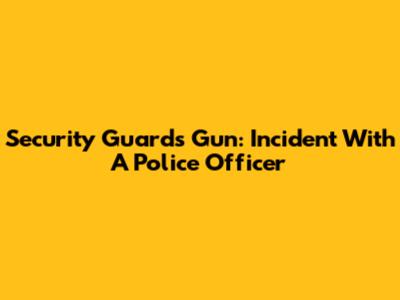 Security Guard's Gun: Incident With A Police Officer