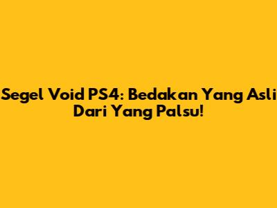 Segel Void PS4: Bedakan Yang Asli Dari Yang Palsu!
