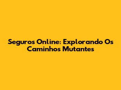 Seguros Online: Explorando Os Caminhos Mutantes