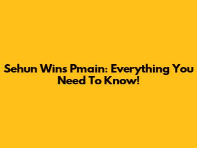 Sehun Wins Pmain: Everything You Need To Know!