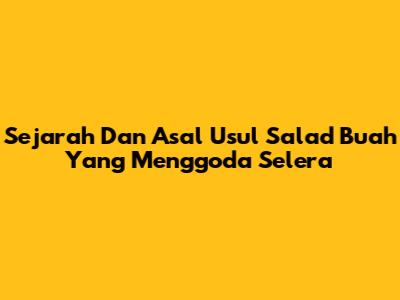Sejarah Dan Asal Usul Salad Buah Yang Menggoda Selera
