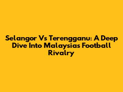 Selangor Vs Terengganu: A Deep Dive Into Malaysia's Football Rivalry