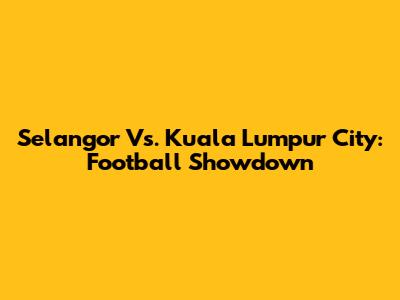Selangor Vs. Kuala Lumpur City: Football Showdown