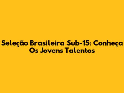 Seleção Brasileira Sub-15: Conheça Os Jovens Talentos