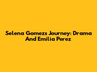 Selena Gomez's Journey: Drama And Emilia Perez