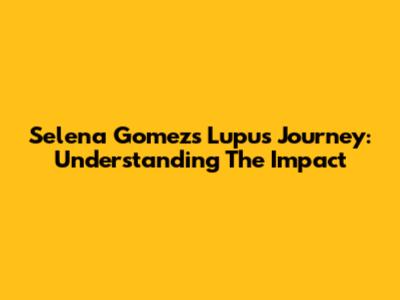 Selena Gomez's Lupus Journey: Understanding The Impact