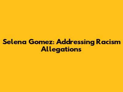 Selena Gomez: Addressing Racism Allegations