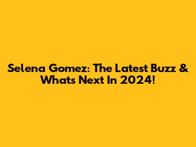 Selena Gomez: The Latest Buzz & What's Next In 2024!