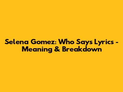 Selena Gomez: Who Says Lyrics - Meaning & Breakdown