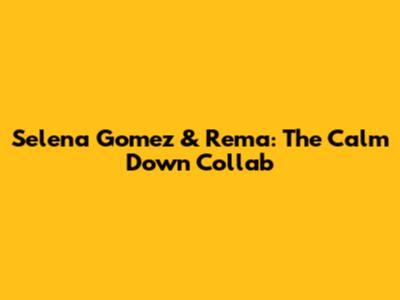 Selena Gomez & Rema: The "Calm Down" Collab