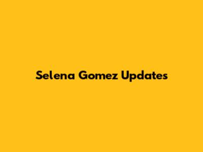 Selena Gomez Updates