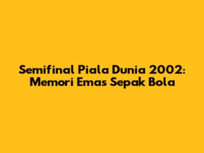 Semifinal Piala Dunia 2002: Memori Emas Sepak Bola