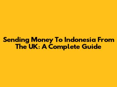 Sending Money To Indonesia From The UK: A Complete Guide