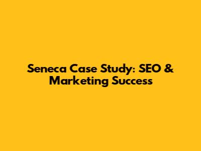 Seneca Case Study: SEO & Marketing Success