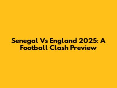 Senegal Vs England 2025: A Football Clash Preview