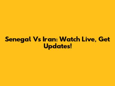 Senegal Vs Iran: Watch Live, Get Updates!