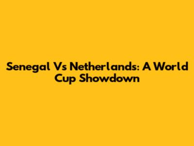 Senegal Vs Netherlands: A World Cup Showdown