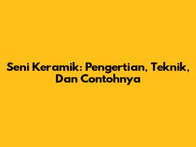 Seni Keramik: Pengertian, Teknik, Dan Contohnya
