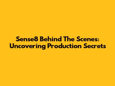 Sense8 Behind The Scenes: Uncovering Production Secrets