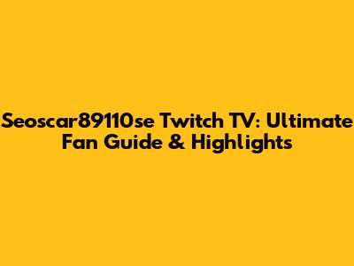 Seoscar89110se Twitch TV: Ultimate Fan Guide & Highlights