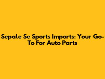 Sepale Se Sports Imports: Your Go-To For Auto Parts