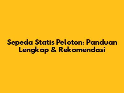Sepeda Statis Peloton: Panduan Lengkap & Rekomendasi
