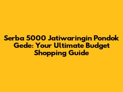Serba 5000 Jatiwaringin Pondok Gede: Your Ultimate Budget Shopping Guide