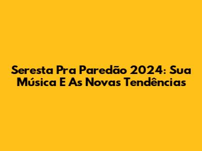 Seresta Pra Paredão 2024: Sua Música E As Novas Tendências