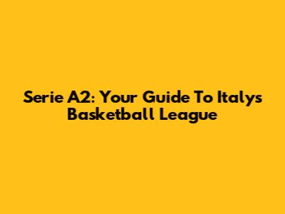 Serie A2: Your Guide To Italy's Basketball League