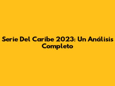 Serie Del Caribe 2023: Un Análisis Completo