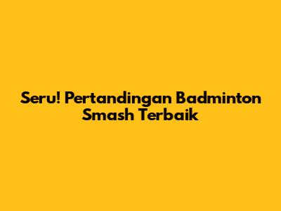 Seru! Pertandingan Badminton Smash Terbaik