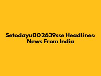 Setodayu002639sse Headlines: News From India