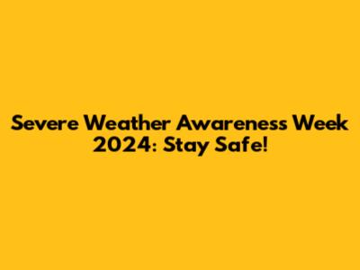 Severe Weather Awareness Week 2024: Stay Safe!