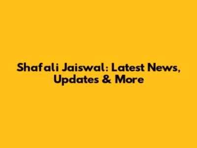 Shafali Jaiswal: Latest News, Updates & More