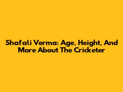 Shafali Verma: Age, Height, And More About The Cricketer