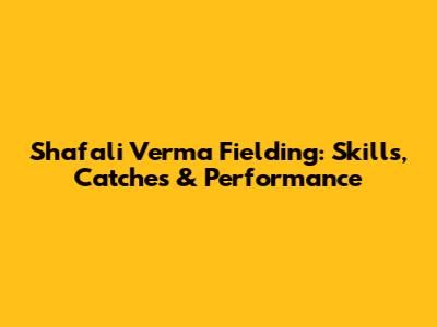 Shafali Verma Fielding: Skills, Catches & Performance