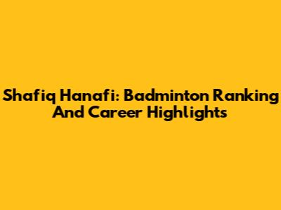 Shafiq Hanafi: Badminton Ranking And Career Highlights