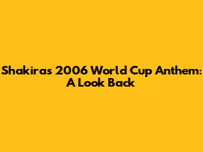Shakira's 2006 World Cup Anthem: A Look Back