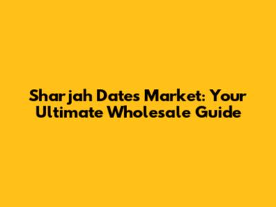 Sharjah Dates Market: Your Ultimate Wholesale Guide