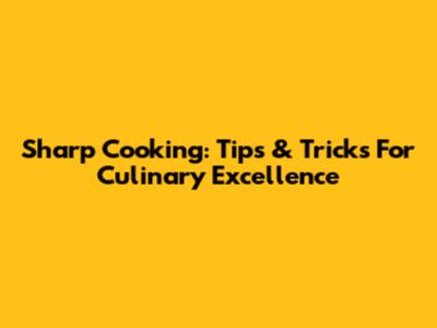 Sharp Cooking: Tips & Tricks For Culinary Excellence