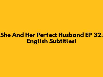 She And Her Perfect Husband EP 32: English Subtitles!