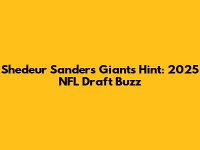 Shedeur Sanders' Giants Hint: 2025 NFL Draft Buzz