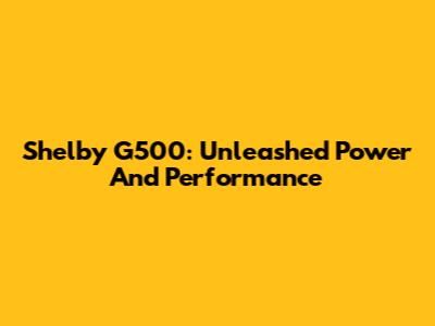Shelby G500: Unleashed Power And Performance