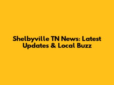 Shelbyville TN News: Latest Updates & Local Buzz