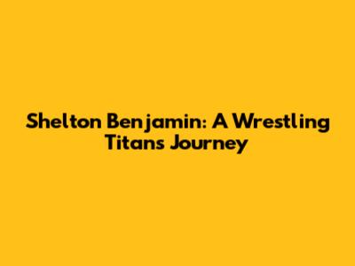 Shelton Benjamin: A Wrestling Titan's Journey