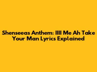 Shenseea's Anthem: 'IIII Me Ah Take Your Man' Lyrics Explained