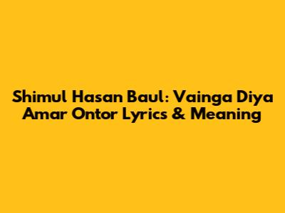 Shimul Hasan Baul: Vainga Diya Amar Ontor Lyrics & Meaning