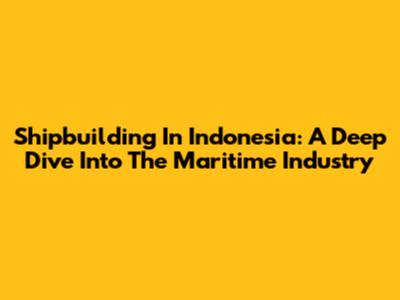 Shipbuilding In Indonesia: A Deep Dive Into The Maritime Industry